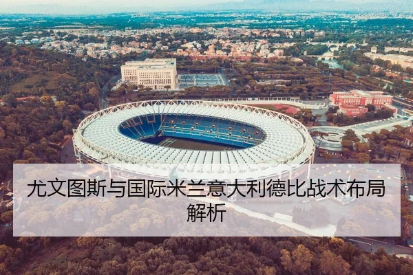 尤文图斯与国际米兰意大利德比战术布局解析