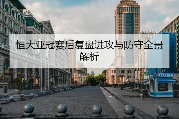 恒大亚冠赛后复盘进攻与防守全景解析