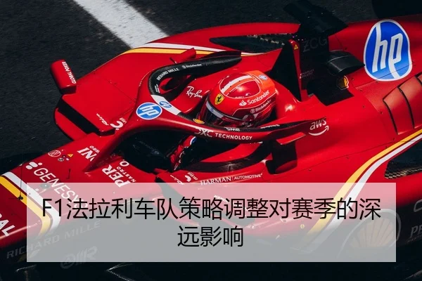 F1法拉利车队策略调整对赛季的深远影响