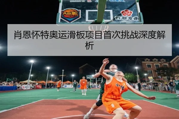 肖恩怀特奥运滑板项目首次挑战深度解析