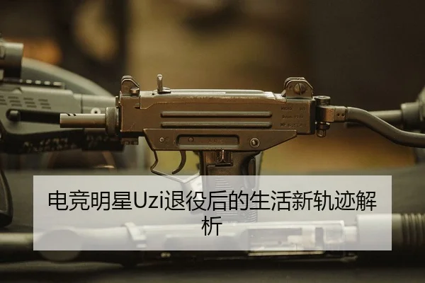 电竞明星Uzi退役后的生活新轨迹解析