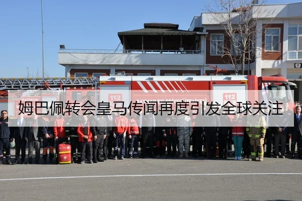 姆巴佩转会皇马传闻再度引发全球关注
