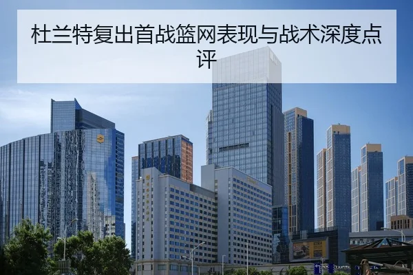 杜兰特复出首战篮网表现与战术深度点评